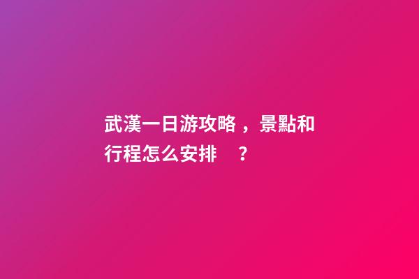 武漢一日游攻略，景點和行程怎么安排？